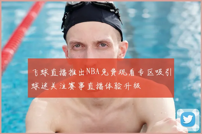 飞球直播推出NBA免费观看专区吸引球迷关注赛事直播体验升级
