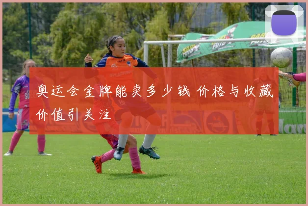 奥运会金牌能卖多少钱 价格与收藏价值引关注