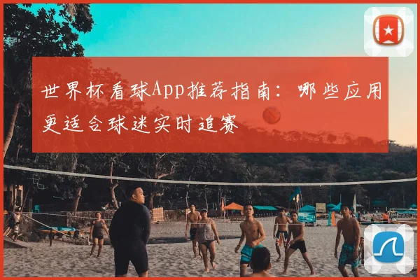 世界杯看球App推荐指南：哪些应用更适合球迷实时追赛