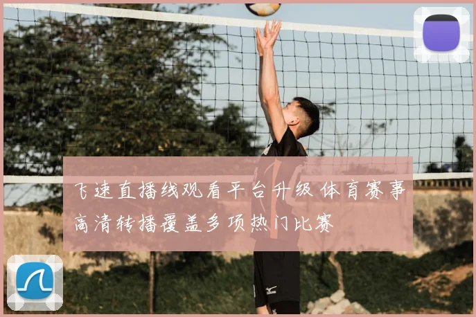 飞速直播线观看平台升级 体育赛事高清转播覆盖多项热门比赛