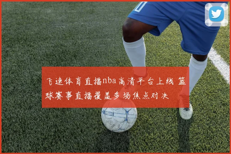 飞速体育直播nba高清平台上线 篮球赛事直播覆盖多场焦点对决