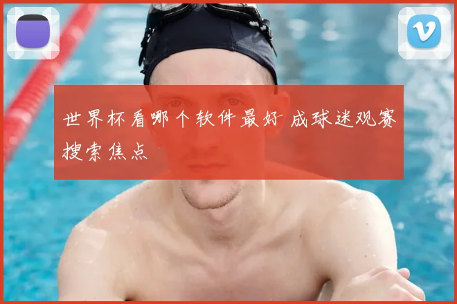 世界杯看哪个软件最好 成球迷观赛搜索焦点