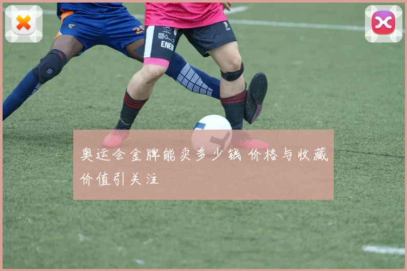 奥运会金牌能卖多少钱 价格与收藏价值引关注