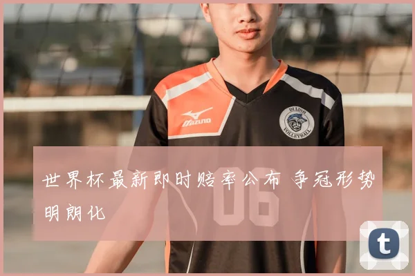 世界杯最新即时赔率公布 争冠形势明朗化