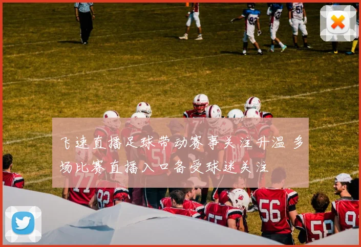 飞速直播足球带动赛事关注升温 多场比赛直播入口备受球迷关注