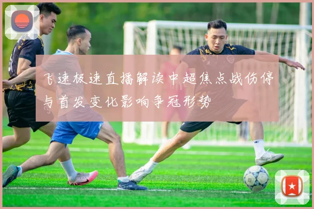 飞速极速直播解读中超焦点战伤停与首发变化影响争冠形势