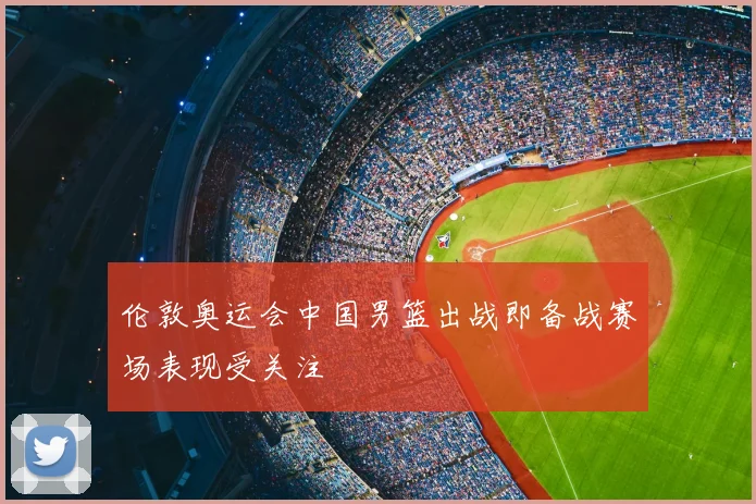 伦敦奥运会中国男篮出战即备战赛场表现受关注
