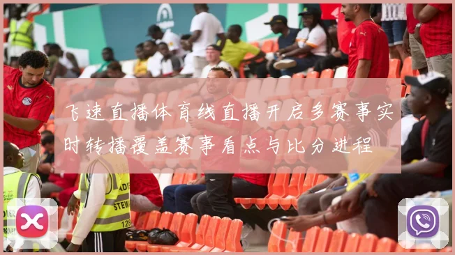 飞速直播体育线直播开启多赛事实时转播覆盖赛事看点与比分进程