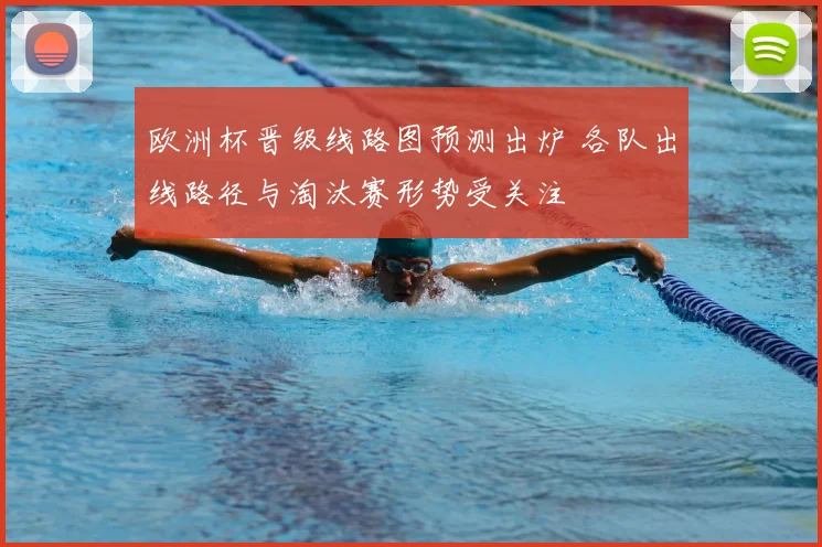 欧洲杯晋级线路图预测出炉 各队出线路径与淘汰赛形势受关注