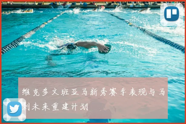 维克多文班亚马新秀赛季表现与马刺未来重建计划