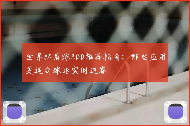 世界杯看球App推荐指南：哪些应用更适合球迷实时追赛