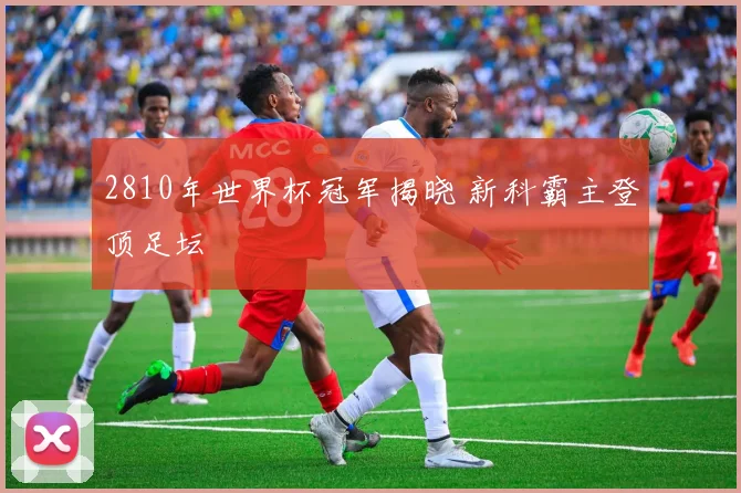 2810年世界杯冠军揭晓 新科霸主登顶足坛