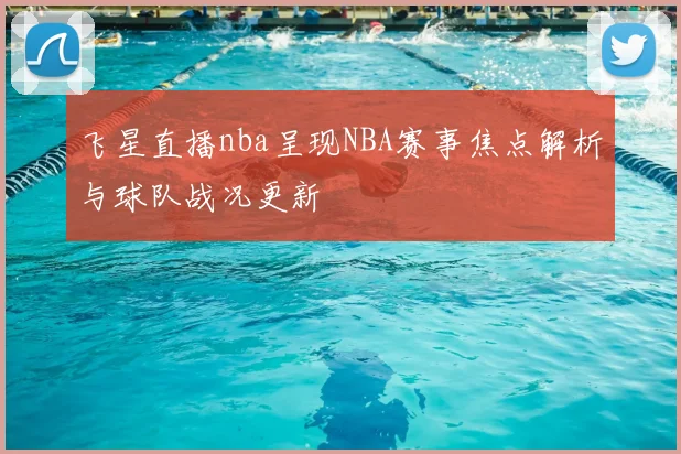 飞星直播nba呈现NBA赛事焦点解析与球队战况更新