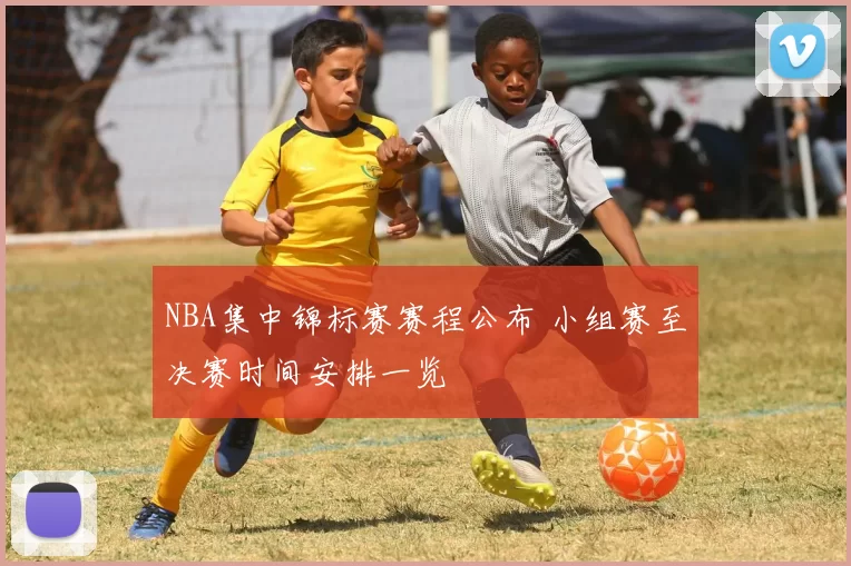 NBA集中锦标赛赛程公布 小组赛至决赛时间安排一览