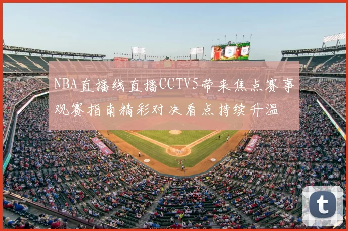 NBA直播线直播CCTV5带来焦点赛事观赛指南精彩对决看点持续升温