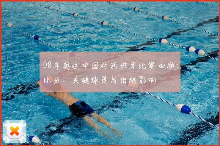 08年奥运中国对西班牙比赛回顾:比分、关键球员与出线影响