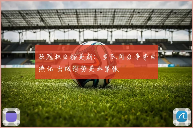 欧冠积分榜更新：多队同分争夺白热化 出线形势更加紧张