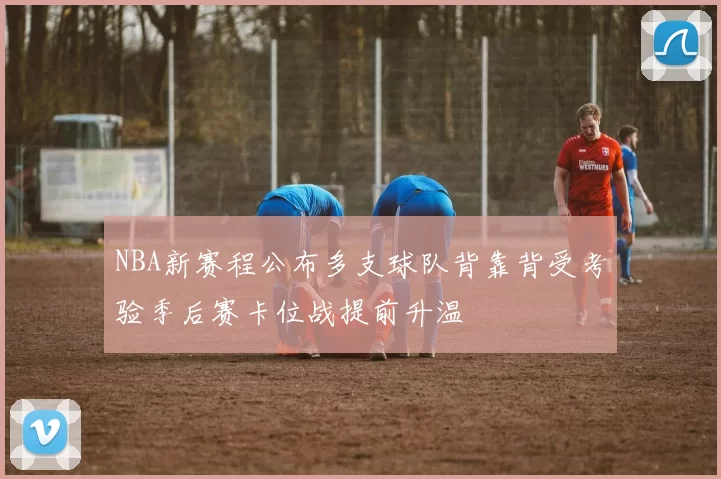 NBA新赛程公布多支球队背靠背受考验季后赛卡位战提前升温