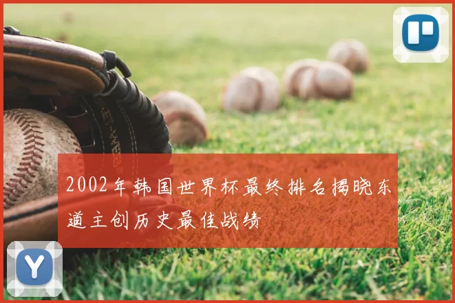 2002年韩国世界杯最终排名揭晓东道主创历史最佳战绩