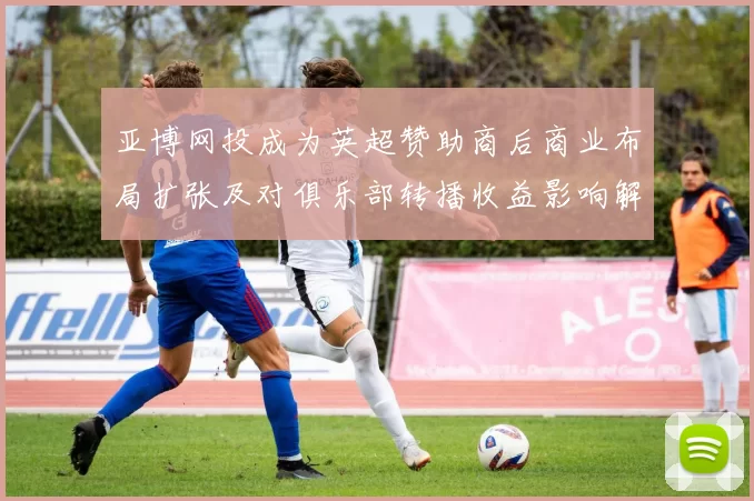 亚博网投成为英超赞助商后商业布局扩张及对俱乐部转播收益影响解读