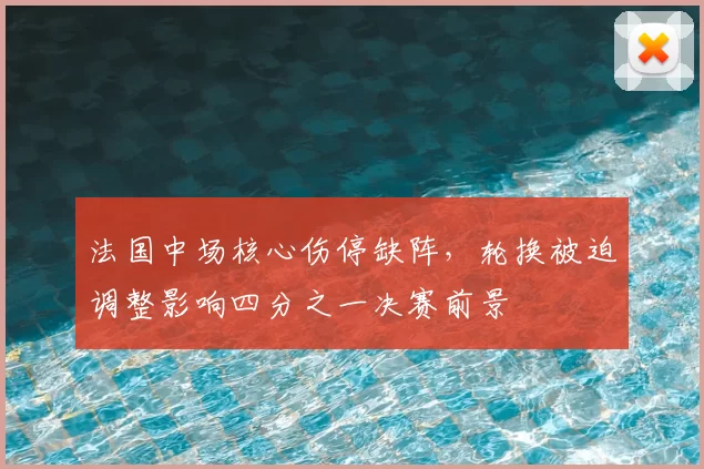 法国中场核心伤停缺阵，轮换被迫调整影响四分之一决赛前景