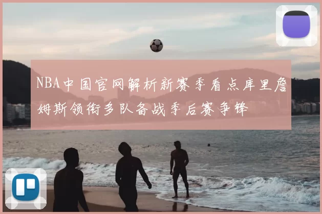 NBA中国官网解析新赛季看点库里詹姆斯领衔多队备战季后赛争锋