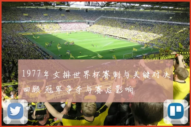 1977年女排世界杯赛制与关键对决回顾 冠军争夺与赛后影响