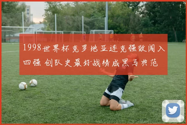 1998世界杯克罗地亚连克强敌闯入四强 创队史最好战绩成黑马典范