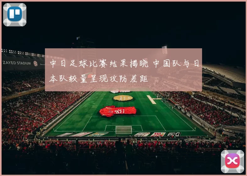 中日足球比赛结果揭晓 中国队与日本队较量呈现攻防差距