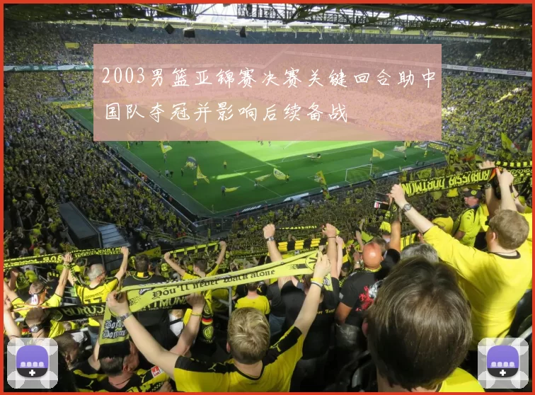 2003男篮亚锦赛决赛关键回合助中国队夺冠并影响后续备战