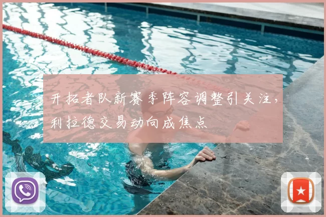 开拓者队新赛季阵容调整引关注，利拉德交易动向成焦点