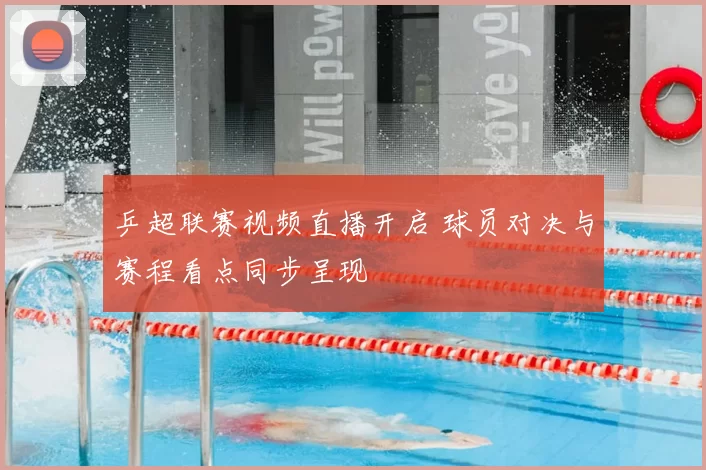 乒超联赛视频直播开启 球员对决与赛程看点同步呈现