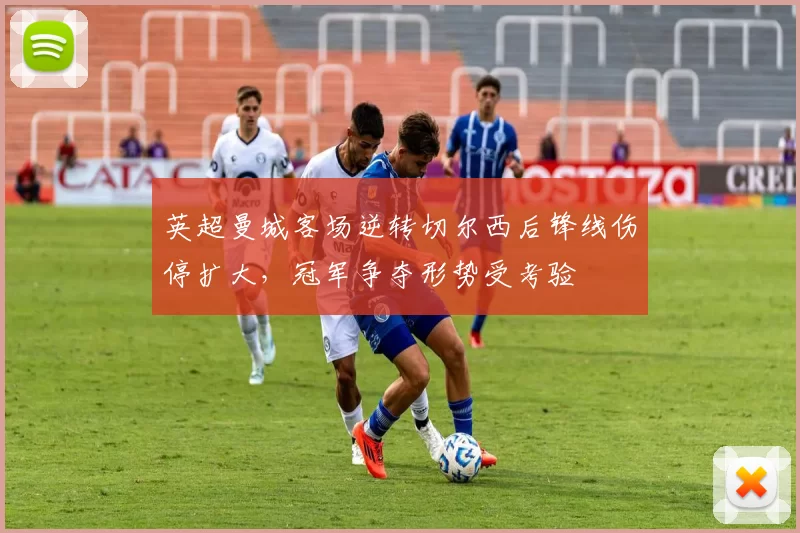 英超曼城客场逆转切尔西后锋线伤停扩大，冠军争夺形势受考验