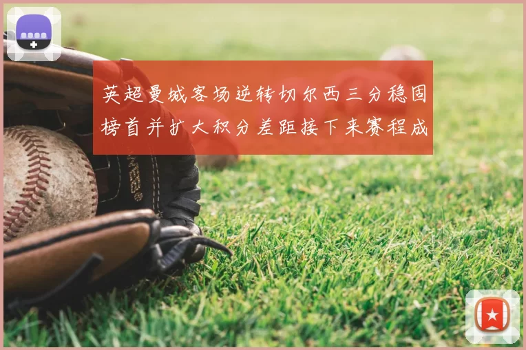 英超曼城客场逆转切尔西三分稳固榜首并扩大积分差距接下来赛程成焦点