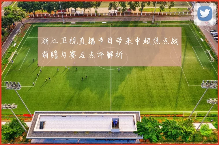 浙江卫视直播节目带来中超焦点战前瞻与赛后点评解析
