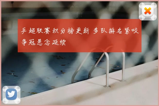 乒超联赛积分榜更新 多队排名紧咬争冠悬念延续