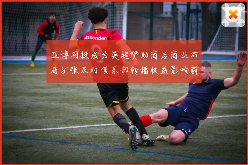 亚博网投成为英超赞助商后商业布局扩张及对俱乐部转播收益影响解读