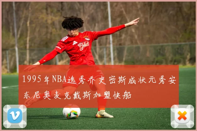 1995年NBA选秀乔史密斯成状元秀安东尼奥麦克戴斯加盟快船