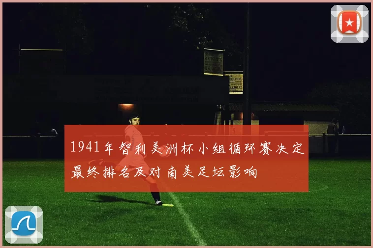 1941年智利美洲杯小组循环赛决定最终排名及对南美足坛影响
