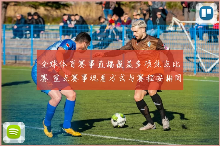 全球体育赛事直播覆盖多项焦点比赛 重点赛事观看方式与赛程安排同步更新