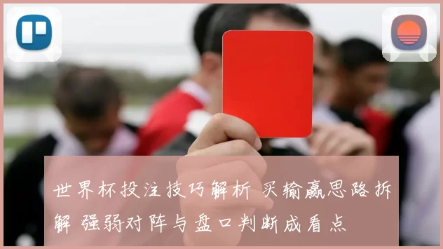 世界杯投注技巧解析 买输赢思路拆解 强弱对阵与盘口判断成看点