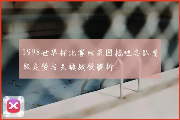 1998世界杯比赛结果图梳理各队晋级走势与关键战役解析