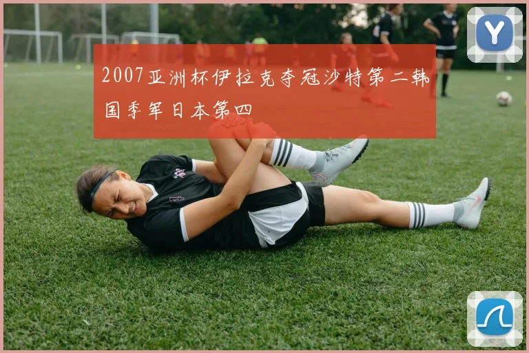 2007亚洲杯伊拉克夺冠沙特第二韩国季军日本第四