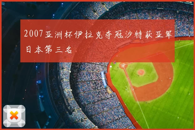 2007亚洲杯伊拉克夺冠沙特获亚军日本第三名
