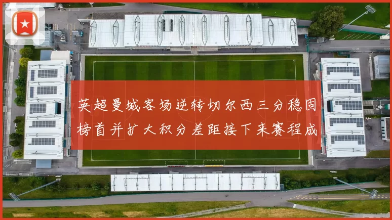 英超曼城客场逆转切尔西三分稳固榜首并扩大积分差距接下来赛程成焦点