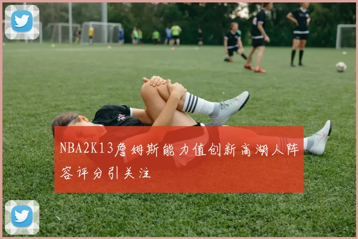 NBA2K13詹姆斯能力值创新高湖人阵容评分引关注