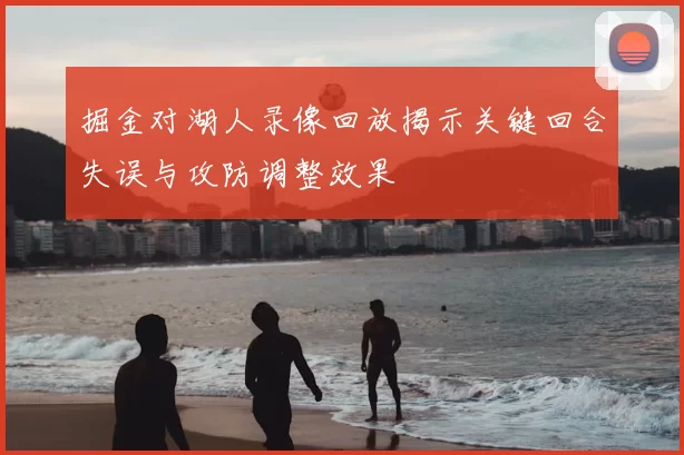掘金对湖人录像回放揭示关键回合失误与攻防调整效果