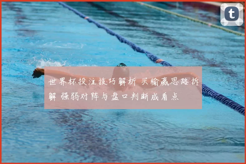 世界杯投注技巧解析 买输赢思路拆解 强弱对阵与盘口判断成看点