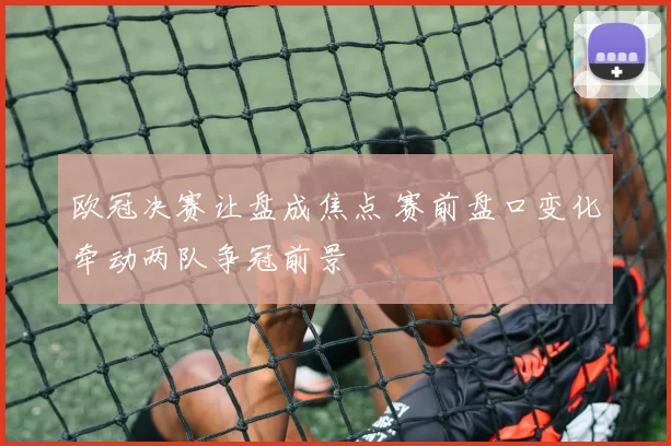 欧冠决赛让盘成焦点 赛前盘口变化牵动两队争冠前景