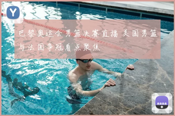 巴黎奥运会男篮决赛直播 美国男篮与法国争冠看点聚焦